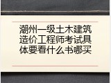 潮州一级土木建筑造价工程师考试具体要看什么书哪买