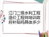 江门二级水利工程造价工程师培训政府补贴吗具体多少