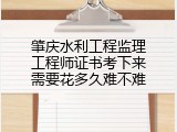 肇庆水利工程监理工程师证书考下来需要花多久难不难