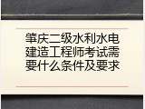 肇庆二级水利水电建造工程师考试需要什么条件及要求