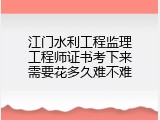 江门水利工程监理工程师证书考下来需要花多久难不难