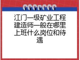 江门一级矿业工程建造师一般在哪里上班什么岗位和待遇