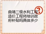 曲靖二级水利工程造价工程师培训政府补贴吗具体多少