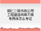 铜仁二级市政公用工程建造师难不难考具体怎么考证