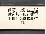 曲靖一级矿业工程建造师一般在哪里上班什么岗位和待遇