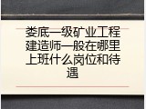 娄底一级矿业工程建造师一般在哪里上班什么岗位和待遇