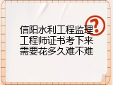 信阳水利工程监理工程师证书考下来需要花多久难不难