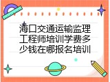 海口交通运输监理工程师培训学费多少钱在哪报名培训