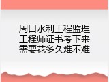周口水利工程监理工程师证书考下来需要花多久难不难