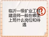 临沂一级矿业工程建造师一般在哪里上班什么岗位和待遇