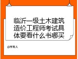 临沂一级土木建筑造价工程师考试具体要看什么书哪买