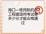 海口一级民航机场工程建造师考试要多少分才能合格通过