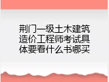 荆门一级土木建筑造价工程师考试具体要看什么书哪买