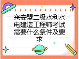 兴安盟二级水利水电建造工程师考试需要什么条件及要求
