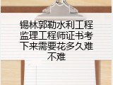 锡林郭勒水利工程监理工程师证书考下来需要花多久难不难