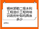锡林郭勒二级水利工程造价工程师培训政府补贴吗具体多少