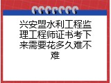兴安盟水利工程监理工程师证书考下来需要花多久难不难
