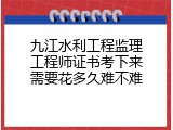 九江水利工程监理工程师证书考下来需要花多久难不难