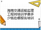 海南交通运输监理工程师培训学费多少钱在哪报名培训