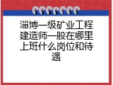 淄博一级矿业工程建造师一般在哪里上班什么岗位和待遇