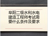 阜阳二级水利水电建造工程师考试需要什么条件及要求