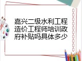 嘉兴二级水利工程造价工程师培训政府补贴吗具体多少