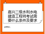 嘉兴二级水利水电建造工程师考试需要什么条件及要求