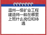 温州一级矿业工程建造师一般在哪里上班什么岗位和待遇