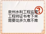 泉州水利工程监理工程师证书考下来需要花多久难不难