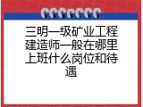 三明一级矿业工程建造师一般在哪里上班什么岗位和待遇