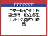 淮安一级矿业工程建造师一般在哪里上班什么岗位和待遇