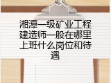 湘潭一级矿业工程建造师一般在哪里上班什么岗位和待遇
