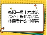 衡阳一级土木建筑造价工程师考试具体要看什么书哪买