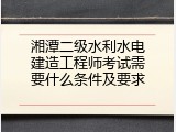湘潭二级水利水电建造工程师考试需要什么条件及要求