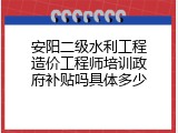 安阳二级水利工程造价工程师培训政府补贴吗具体多少