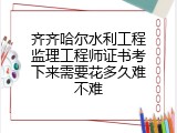 齐齐哈尔水利工程监理工程师证书考下来需要花多久难不难