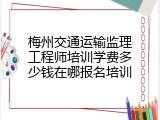 梅州交通运输监理工程师培训学费多少钱在哪报名培训