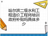 哈尔滨二级水利工程造价工程师培训政府补贴吗具体多少