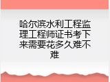 哈尔滨水利工程监理工程师证书考下来需要花多久难不难