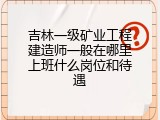 吉林一级矿业工程建造师一般在哪里上班什么岗位和待遇