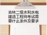 吉林二级水利水电建造工程师考试需要什么条件及要求