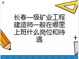 长春一级矿业工程建造师一般在哪里上班什么岗位和待遇