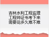 吉林水利工程监理工程师证书考下来需要花多久难不难