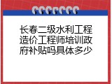 长春二级水利工程造价工程师培训政府补贴吗具体多少