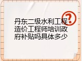 丹东二级水利工程造价工程师培训政府补贴吗具体多少