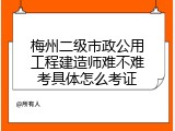 梅州二级市政公用工程建造师难不难考具体怎么考证