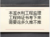 本溪水利工程监理工程师证书考下来需要花多久难不难