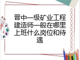 晋中一级矿业工程建造师一般在哪里上班什么岗位和待遇