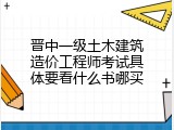 晋中一级土木建筑造价工程师考试具体要看什么书哪买