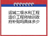 运城二级水利工程造价工程师培训政府补贴吗具体多少